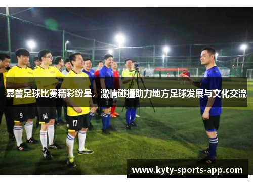 嘉善足球比赛精彩纷呈，激情碰撞助力地方足球发展与文化交流